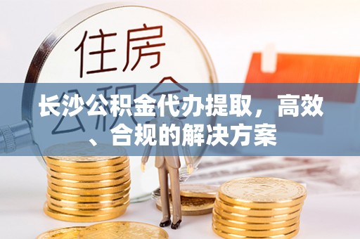 土默特左旗长沙公积金代办提取，高效、合规的解决方案