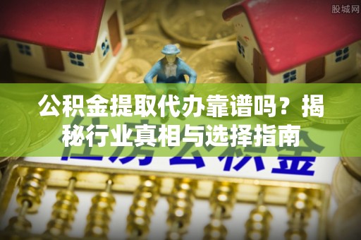 土默特左旗公积金提取代办靠谱吗？揭秘行业真相与选择指南