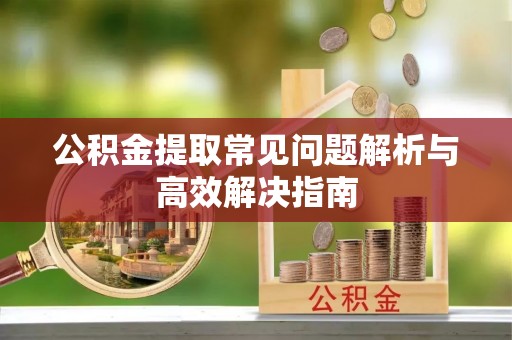 土默特左旗公积金提取常见问题解析与高效解决指南