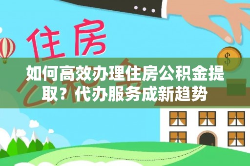 土默特左旗如何高效办理住房公积金提取？代办服务成新趋势