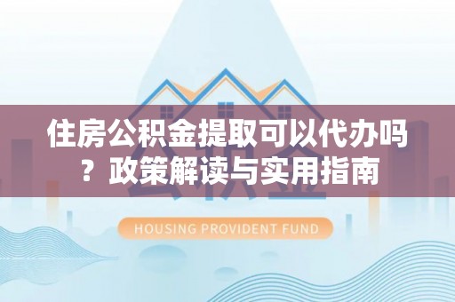 土默特左旗住房公积金提取可以代办吗？政策解读与实用指南