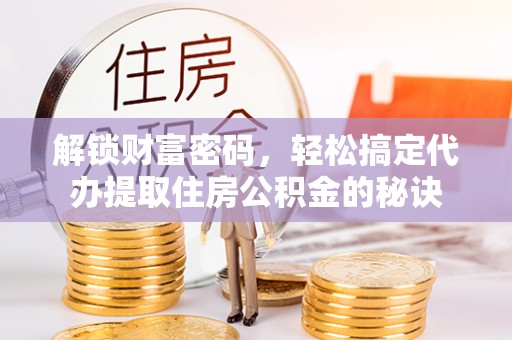 土默特左旗解锁财富密码，轻松搞定代办提取住房公积金的秘诀