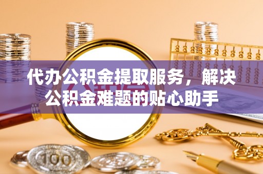 土默特左旗代办公积金提取服务，解决公积金难题的贴心助手