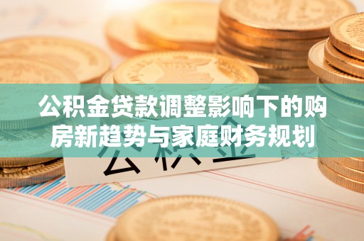 土默特左旗公积金贷款调整影响下的购房新趋势与家庭财务规划