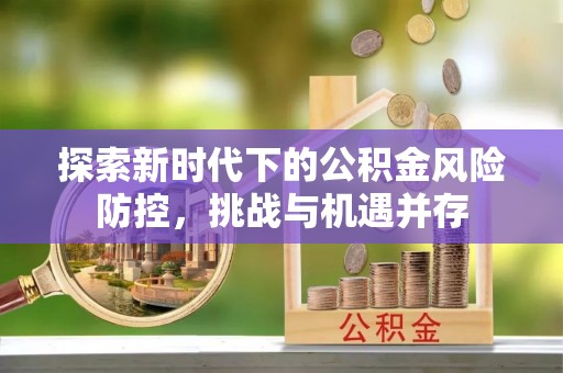 土默特左旗探索新时代下的公积金风险防控，挑战与机遇并存