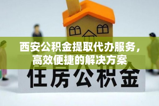 土默特左旗西安公积金提取代办服务，高效便捷的解决方案