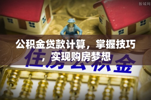 土默特左旗公积金贷款计算，掌握技巧，实现购房梦想
