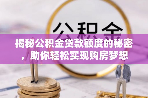 土默特左旗揭秘公积金贷款额度的秘密，助你轻松实现购房梦想