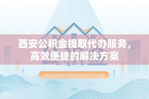 土默特左旗西安公积金提取代办服务，高效便捷的解决方案