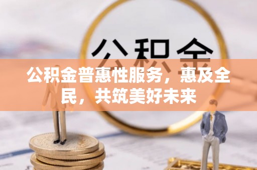 土默特左旗公积金普惠性服务，惠及全民，共筑美好未来