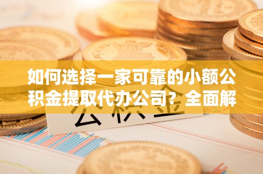 土默特左旗如何选择一家可靠的小额公积金提取代办公司？全面解析与指南