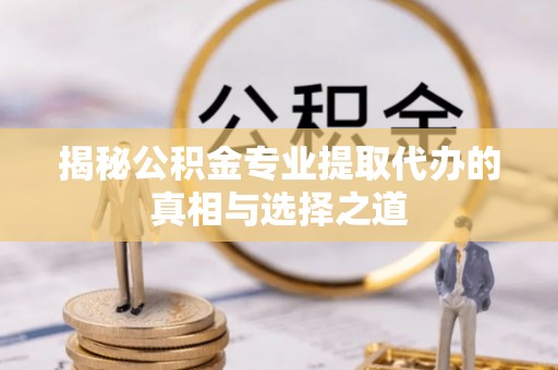 土默特左旗揭秘公积金专业提取代办的真相与选择之道