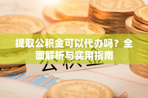 土默特左旗提取公积金可以代办吗？全面解析与实用指南