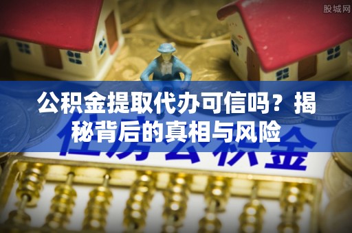 土默特左旗公积金提取代办可信吗？揭秘背后的真相与风险