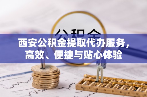土默特左旗西安公积金提取代办服务，高效、便捷与贴心体验