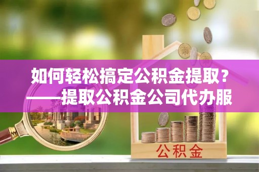 土默特左旗如何轻松搞定公积金提取？——提取公积金公司代办服务全解析