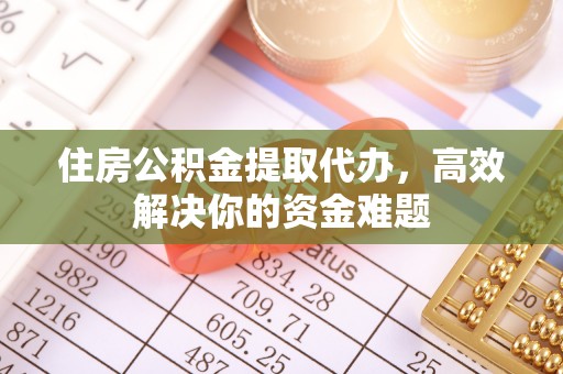 土默特左旗住房公积金提取代办，高效解决你的资金难题