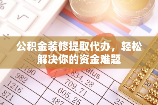 土默特左旗公积金装修提取代办，轻松解决你的资金难题