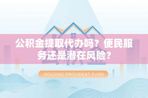 土默特左旗公积金提取代办吗？便民服务还是潜在风险？