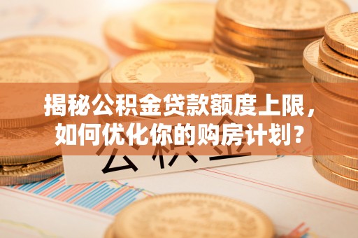 土默特左旗揭秘公积金贷款额度上限，如何优化你的购房计划？