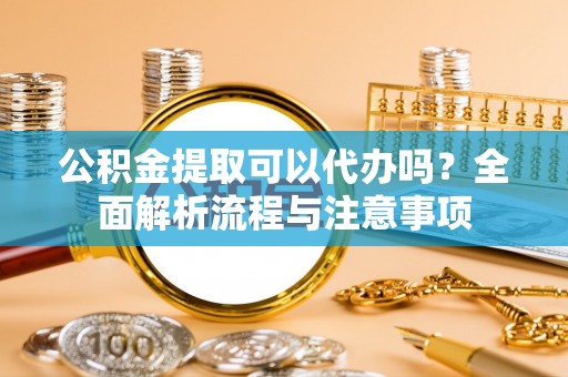 土默特左旗公积金提取可以代办吗？全面解析流程与注意事项