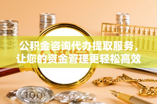 土默特左旗公积金咨询代办提取服务，让您的资金管理更轻松高效