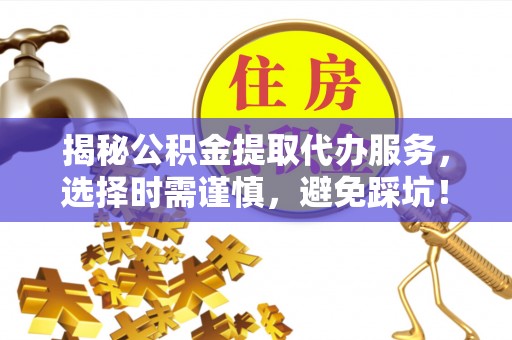 土默特左旗揭秘公积金提取代办服务，选择时需谨慎，避免踩坑！