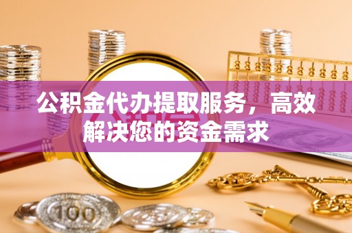 土默特左旗公积金代办提取服务，高效解决您的资金需求