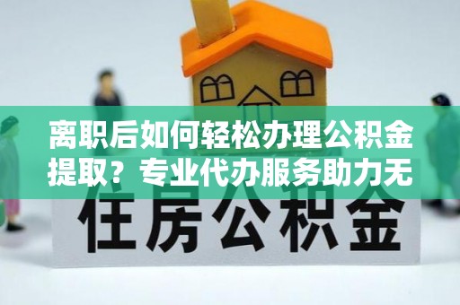 土默特左旗离职后如何轻松办理公积金提取？专业代办服务助力无忧