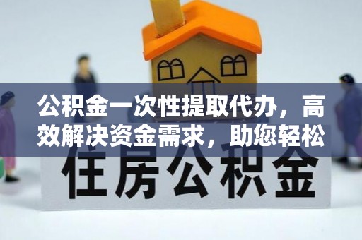 土默特左旗公积金一次性提取代办，高效解决资金需求，助您轻松应对生活难题