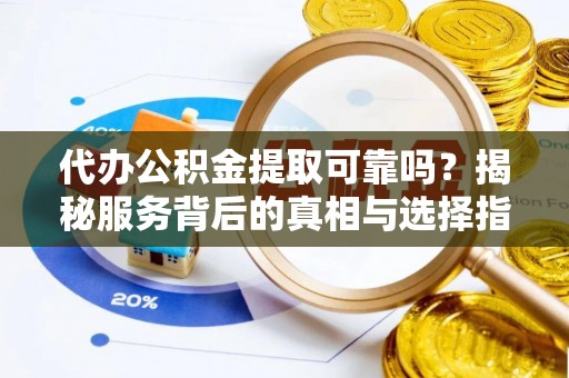土默特左旗代办公积金提取可靠吗？揭秘服务背后的真相与选择指南
