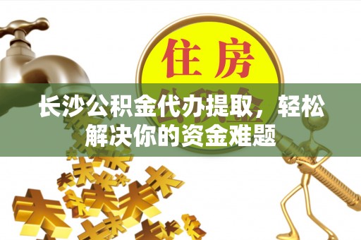 土默特左旗长沙公积金代办提取，轻松解决你的资金难题