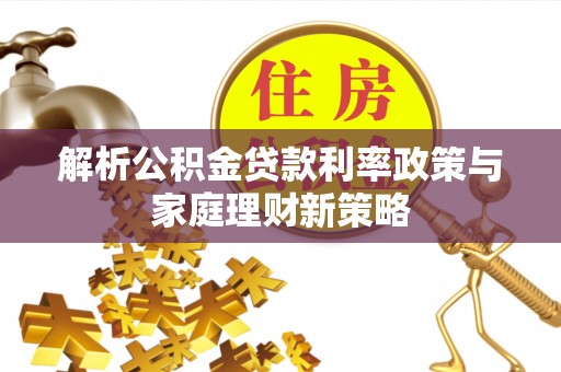 土默特左旗解析公积金贷款利率政策与家庭理财新策略