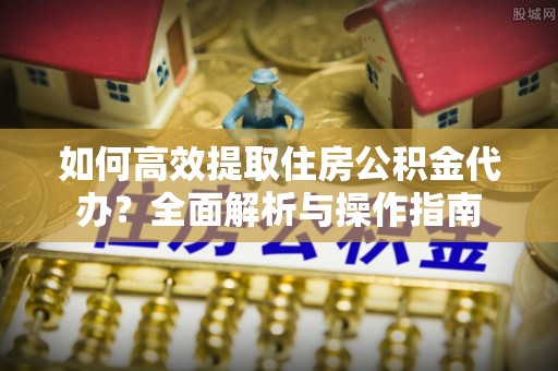 土默特左旗如何高效提取住房公积金代办？全面解析与操作指南
