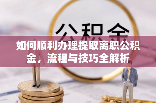 土默特左旗如何顺利办理提取离职公积金，流程与技巧全解析