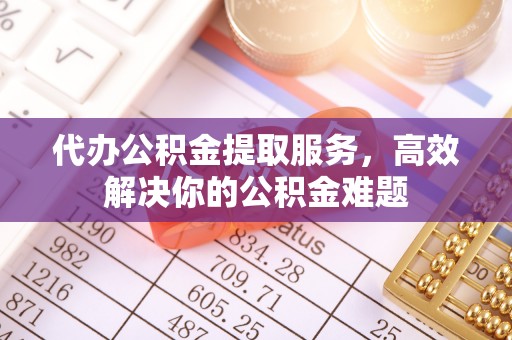 土默特左旗代办公积金提取服务，高效解决你的公积金难题