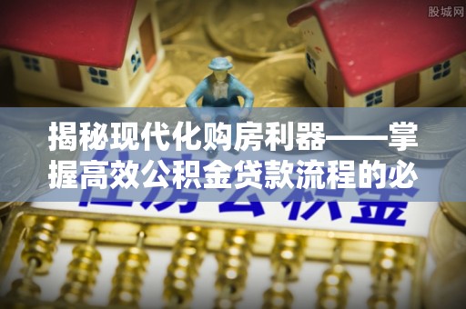 土默特左旗揭秘现代化购房利器——掌握高效公积金贷款流程的必备指南