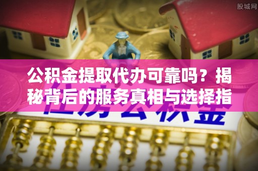 土默特左旗公积金提取代办可靠吗？揭秘背后的服务真相与选择指南