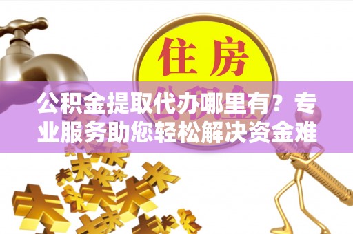 土默特左旗公积金提取代办哪里有？专业服务助您轻松解决资金难题