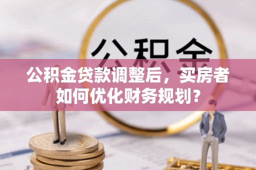 土默特左旗公积金贷款调整后，买房者如何优化财务规划？