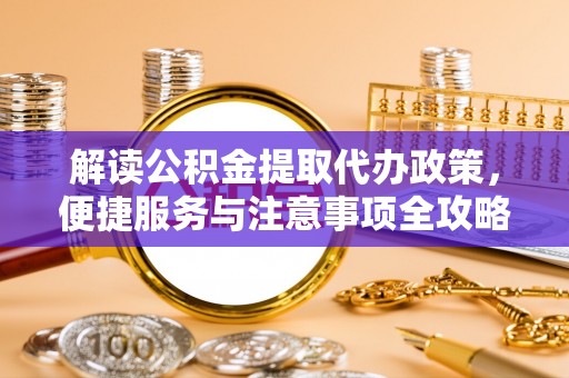 土默特左旗解读公积金提取代办政策，便捷服务与注意事项全攻略