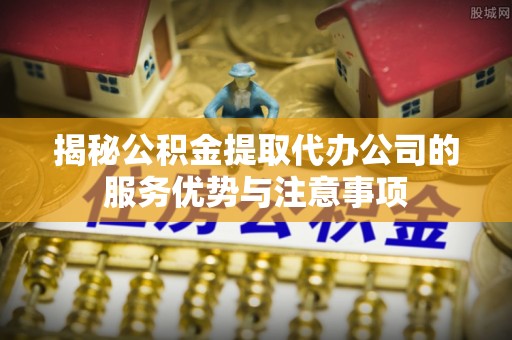 土默特左旗揭秘公积金提取代办公司的服务优势与注意事项