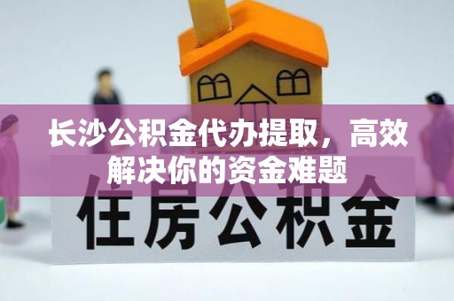 土默特左旗长沙公积金代办提取，高效解决你的资金难题