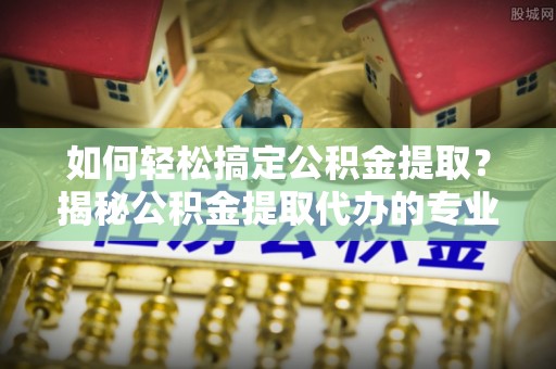 土默特左旗如何轻松搞定公积金提取？揭秘公积金提取代办的专业服务