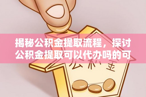 土默特左旗揭秘公积金提取流程，探讨公积金提取可以代办吗的可行性与注意事项