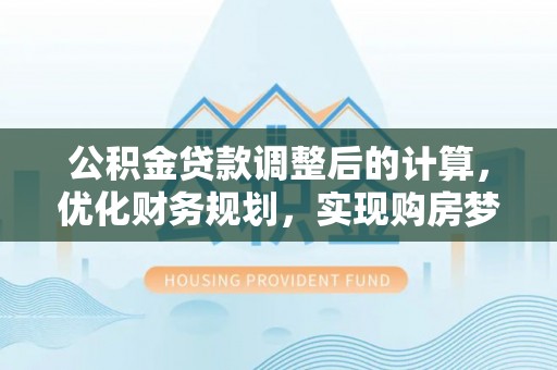 土默特左旗公积金贷款调整后的计算，优化财务规划，实现购房梦想
