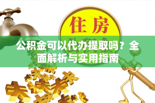 土默特左旗公积金可以代办提取吗？全面解析与实用指南