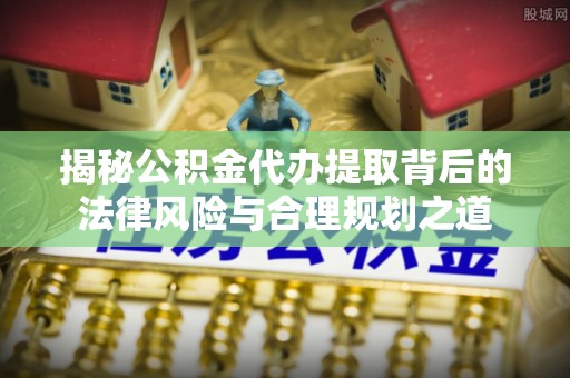 土默特左旗揭秘公积金代办提取背后的法律风险与合理规划之道