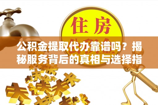 土默特左旗公积金提取代办靠谱吗？揭秘服务背后的真相与选择指南