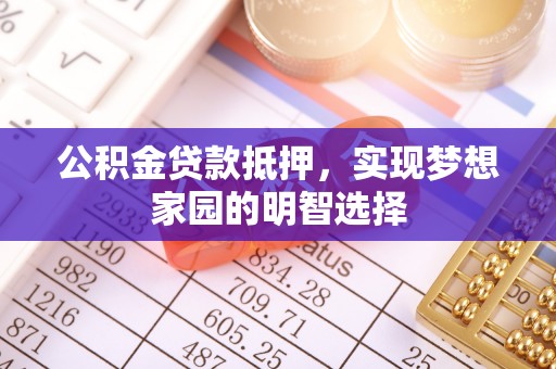 土默特左旗公积金贷款抵押，实现梦想家园的明智选择